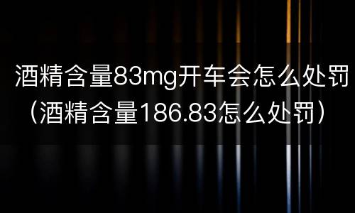酒精含量83mg开车会怎么处罚（酒精含量186.83怎么处罚）