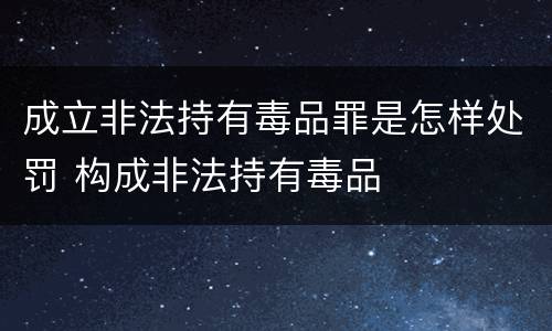 成立非法持有毒品罪是怎样处罚 构成非法持有毒品