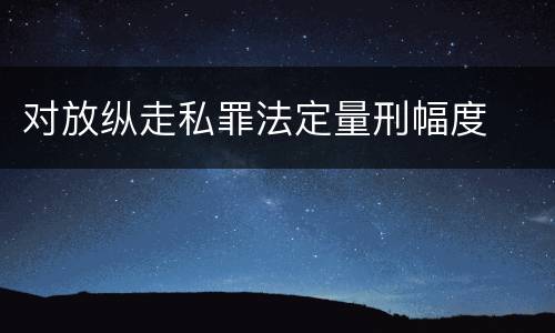 对放纵走私罪法定量刑幅度