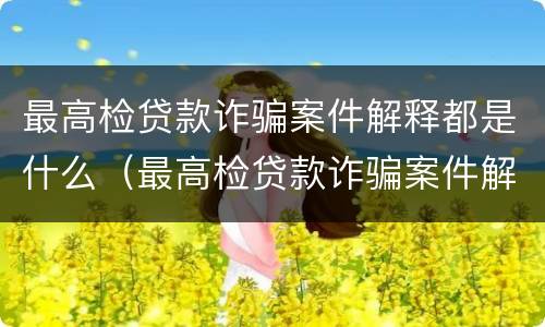 最高检贷款诈骗案件解释都是什么（最高检贷款诈骗案件解释都是什么时候出的）