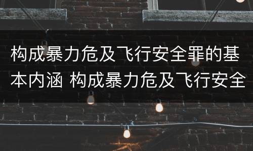 构成暴力危及飞行安全罪的基本内涵 构成暴力危及飞行安全罪的基本内涵是