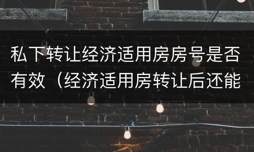 私下转让经济适用房房号是否有效（经济适用房转让后还能申请吗）