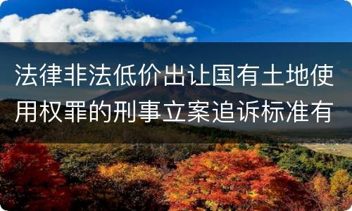 法律非法低价出让国有土地使用权罪的刑事立案追诉标准有怎样的规定