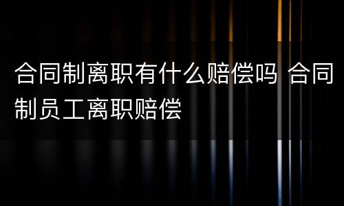 合同制离职有什么赔偿吗 合同制员工离职赔偿