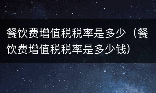餐饮费增值税税率是多少（餐饮费增值税税率是多少钱）