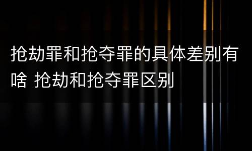 抢劫罪和抢夺罪的具体差别有啥 抢劫和抢夺罪区别