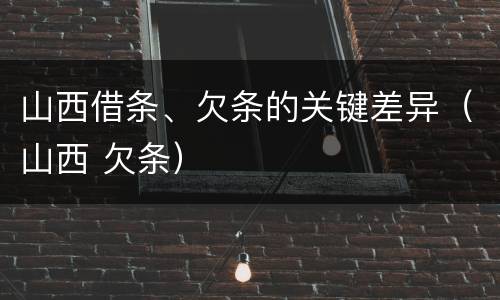 山西借条、欠条的关键差异（山西 欠条）