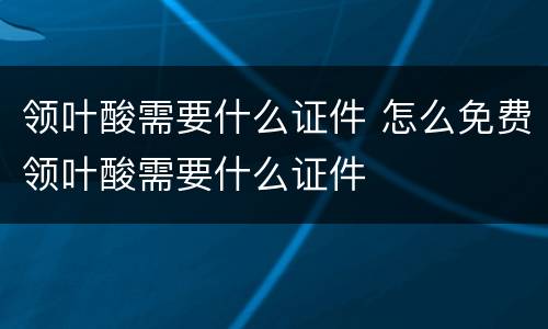 领叶酸需要什么证件 怎么免费领叶酸需要什么证件