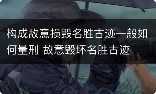 构成故意损毁名胜古迹一般如何量刑 故意毁坏名胜古迹