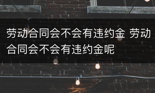 劳动合同会不会有违约金 劳动合同会不会有违约金呢