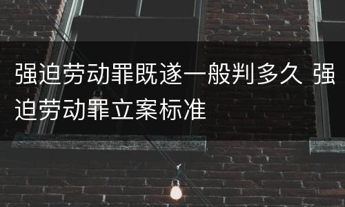 强迫劳动罪既遂一般判多久 强迫劳动罪立案标准