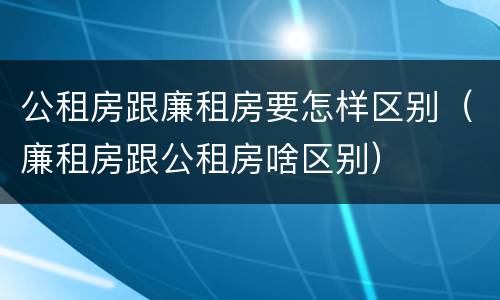 公租房跟廉租房要怎样区别（廉租房跟公租房啥区别）