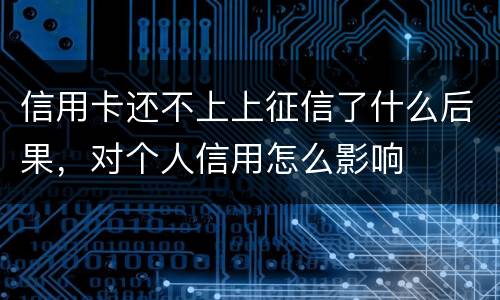 信用卡还不上上征信了什么后果，对个人信用怎么影响