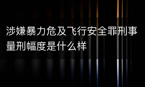 涉嫌暴力危及飞行安全罪刑事量刑幅度是什么样