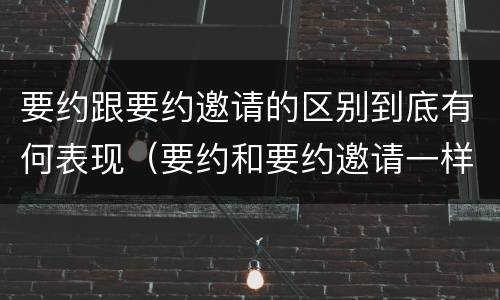 要约跟要约邀请的区别到底有何表现（要约和要约邀请一样吗）
