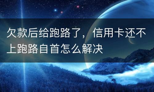 欠款后给跑路了，信用卡还不上跑路自首怎么解决
