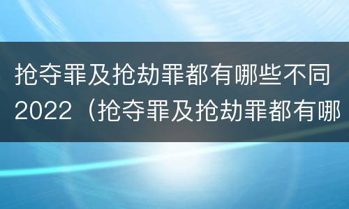抢夺罪及抢劫罪都有哪些不同2022（抢夺罪及抢劫罪都有哪些不同2022年刑法）