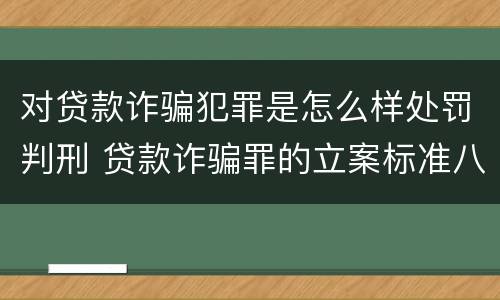 对贷款诈骗犯罪是怎么样处罚判刑 贷款诈骗罪的立案标准八种