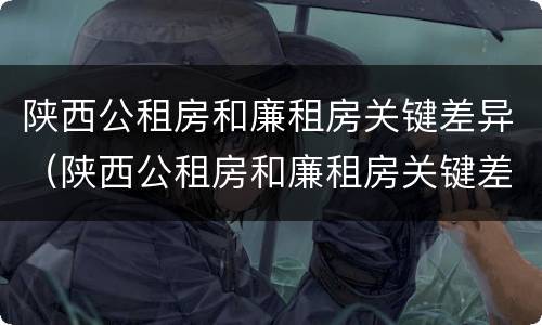 陕西公租房和廉租房关键差异（陕西公租房和廉租房关键差异是什么）