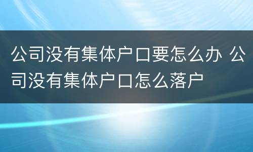 公司没有集体户口要怎么办 公司没有集体户口怎么落户