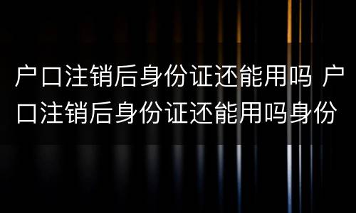 户口注销后身份证还能用吗 户口注销后身份证还能用吗身份证还在有效期内