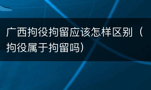 广西拘役拘留应该怎样区别（拘役属于拘留吗）