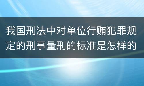 我国刑法中对单位行贿犯罪规定的刑事量刑的标准是怎样的