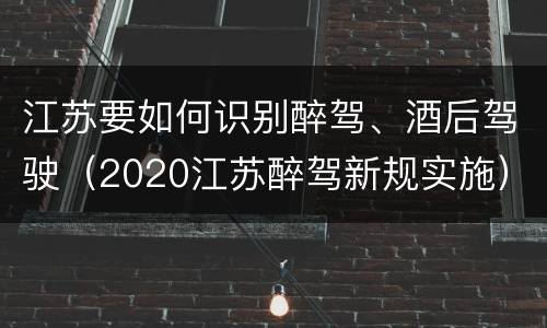 江苏要如何识别醉驾、酒后驾驶（2020江苏醉驾新规实施）