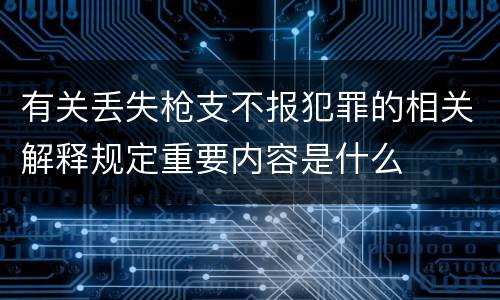 有关丢失枪支不报犯罪的相关解释规定重要内容是什么