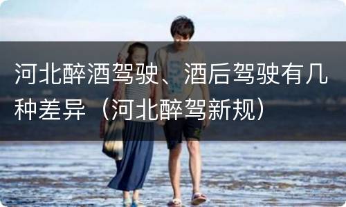 河北醉酒驾驶、酒后驾驶有几种差异（河北醉驾新规）