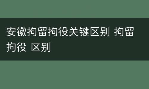 安徽拘留拘役关键区别 拘留 拘役 区别