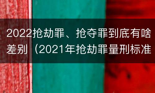 2022抢劫罪、抢夺罪到底有啥差别（2021年抢劫罪量刑标准）