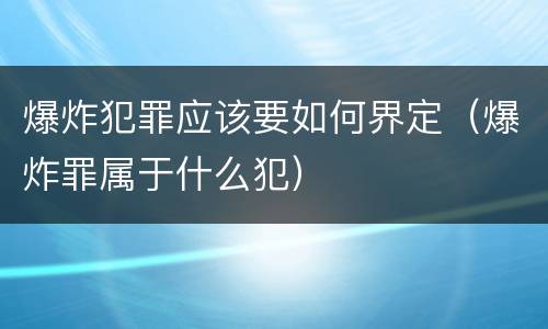 爆炸犯罪应该要如何界定（爆炸罪属于什么犯）