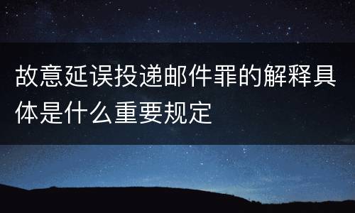 故意延误投递邮件罪的解释具体是什么重要规定