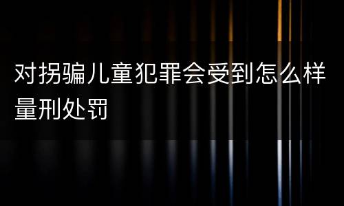 对拐骗儿童犯罪会受到怎么样量刑处罚