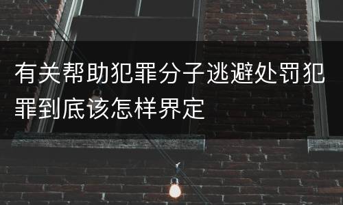 有关帮助犯罪分子逃避处罚犯罪到底该怎样界定