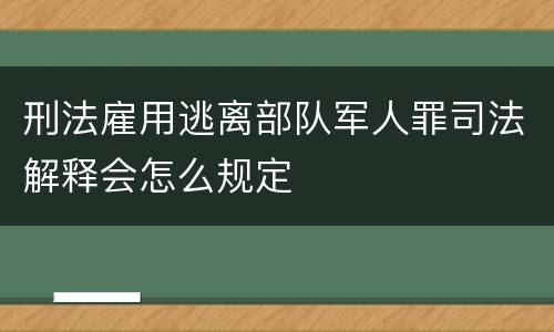 刑法雇用逃离部队军人罪司法解释会怎么规定