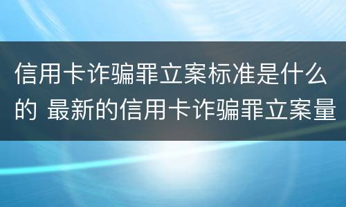 信用卡诈骗罪立案标准是什么的 最新的信用卡诈骗罪立案量刑标准