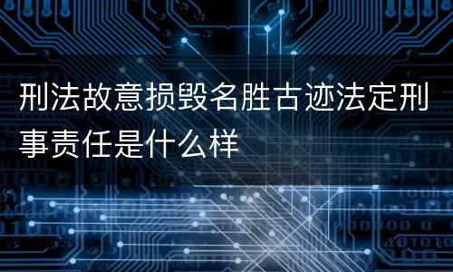 刑法故意损毁名胜古迹法定刑事责任是什么样