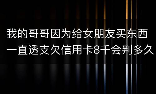 我的哥哥因为给女朋友买东西一直透支欠信用卡8千会判多久