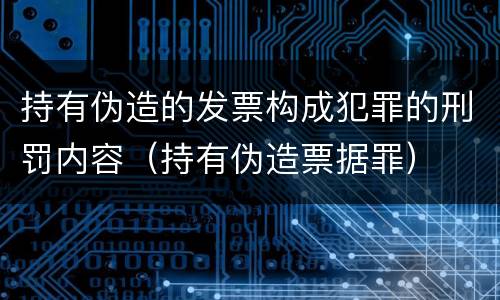 持有伪造的发票构成犯罪的刑罚内容（持有伪造票据罪）