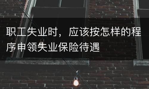 职工失业时，应该按怎样的程序申领失业保险待遇