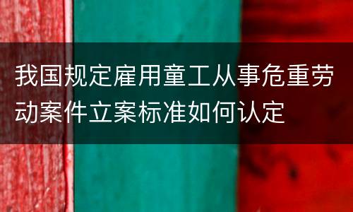 我国规定雇用童工从事危重劳动案件立案标准如何认定