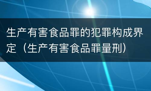 生产有害食品罪的犯罪构成界定（生产有害食品罪量刑）