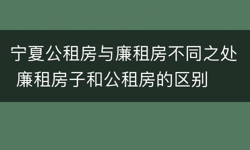 宁夏公租房与廉租房不同之处 廉租房子和公租房的区别