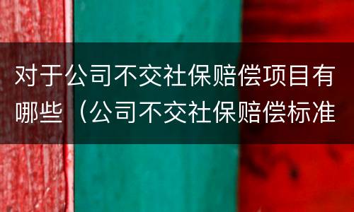 对于公司不交社保赔偿项目有哪些（公司不交社保赔偿标准）
