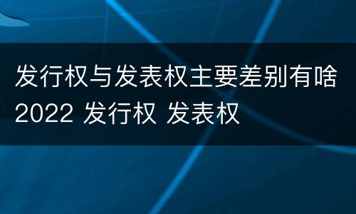 发行权与发表权主要差别有啥2022 发行权 发表权