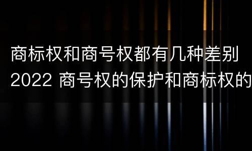 商标权和商号权都有几种差别2022 商号权的保护和商标权的保护一样是全国性范围的