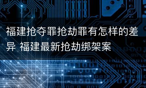 福建抢夺罪抢劫罪有怎样的差异 福建最新抢劫绑架案
