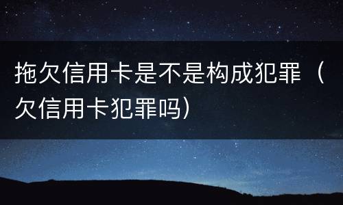 拖欠信用卡是不是构成犯罪（欠信用卡犯罪吗）